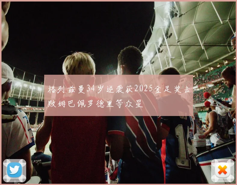 格列兹曼34岁逆袭获2025金足奖击败姆巴佩罗德里等众星