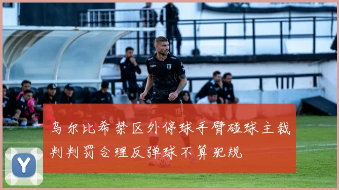 乌尔比希禁区外停球手臂碰球主裁判判罚合理反弹球不算犯规