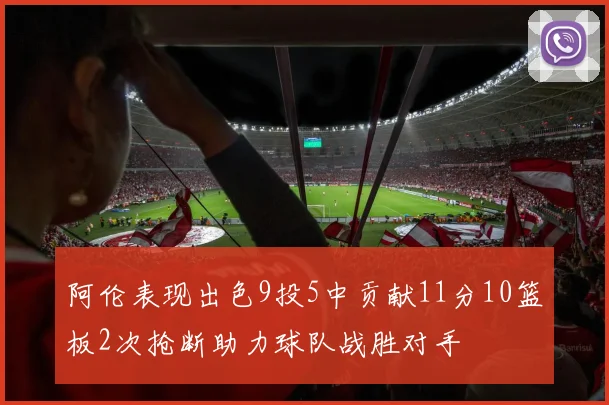 阿伦表现出色9投5中贡献11分10篮板2次抢断助力球队战胜对手