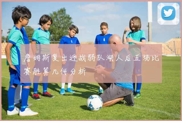 詹姆斯复出迎战弱队湖人后五场比赛胜算几何分析