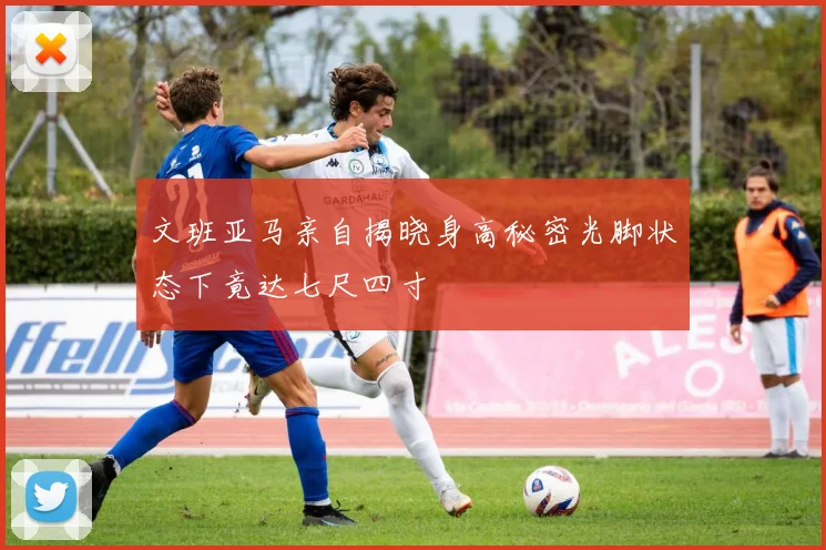 文班亚马亲自揭晓身高秘密光脚状态下竟达七尺四寸