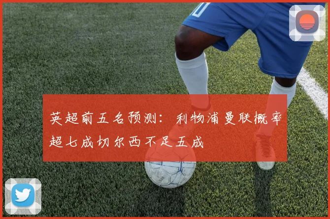 英超前五名预测：利物浦曼联概率超七成切尔西不足五成