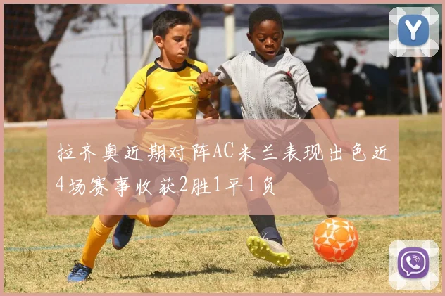 拉齐奥近期对阵AC米兰表现出色近4场赛事收获2胜1平1负