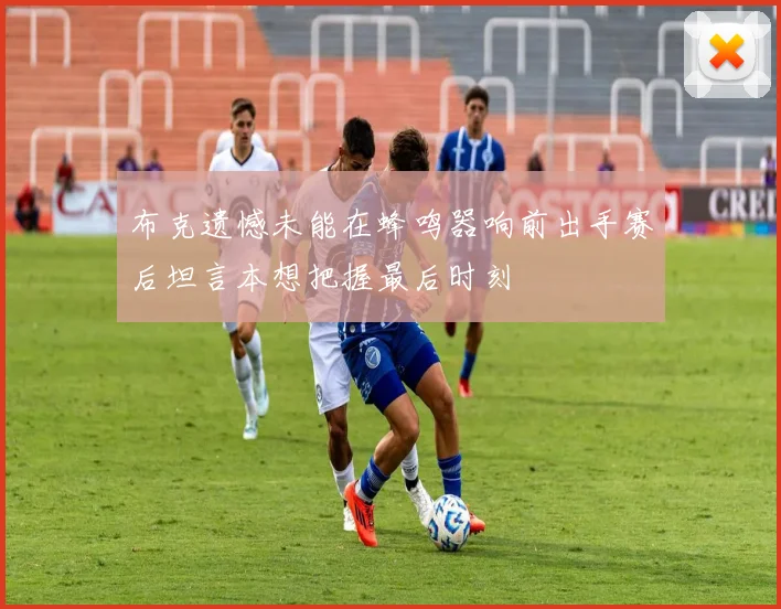布克遗憾未能在蜂鸣器响前出手赛后坦言本想把握最后时刻