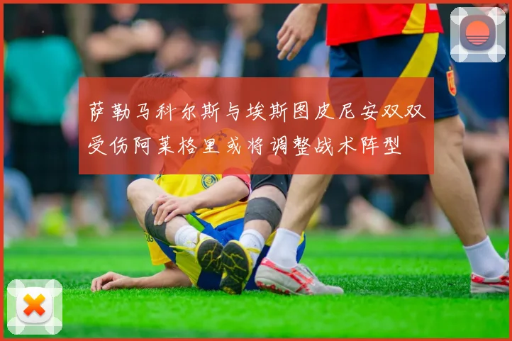 萨勒马科尔斯与埃斯图皮尼安双双受伤阿莱格里或将调整战术阵型