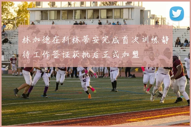 林加德在科林蒂安完成首次训练静待工作签证获批后正式加盟