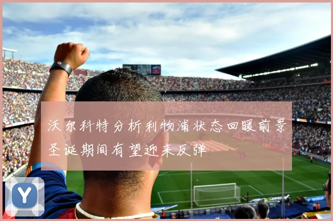 沃尔科特分析利物浦状态回暖前景圣诞期间有望迎来反弹