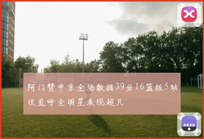 阿门赞申京全场数据39分16篮板5助攻直呼全明星表现超凡