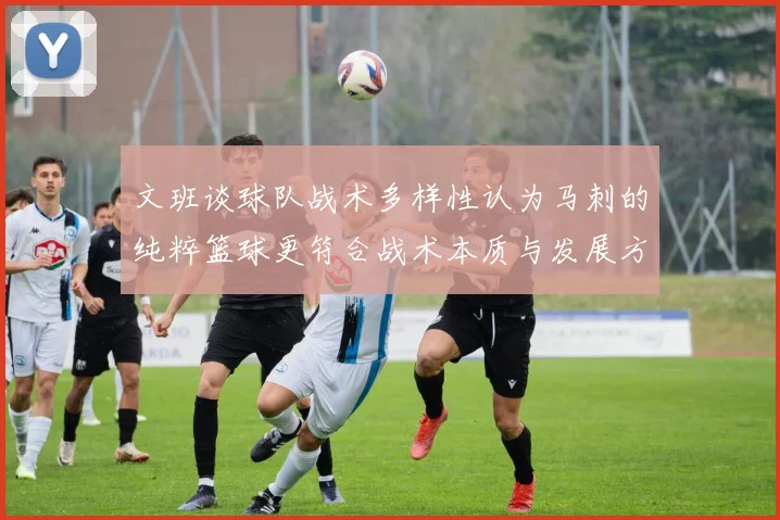 文班谈球队战术多样性认为马刺的纯粹篮球更符合战术本质与发展方向