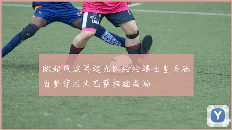 欧超风波再起九队纷纷退出皇马独自坚守尤文巴萨相继离场