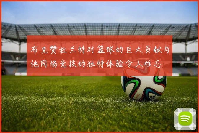 布克赞杜兰特对篮球的巨大贡献与他同场竞技的独特体验令人难忘