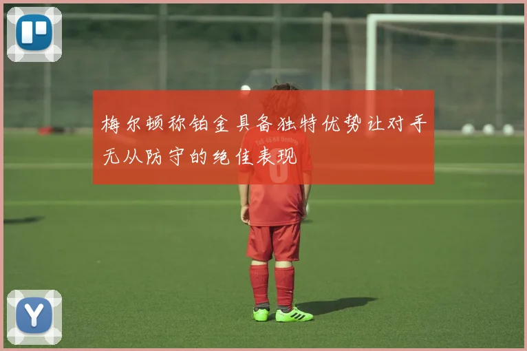 梅尔顿称铂金具备独特优势让对手无从防守的绝佳表现