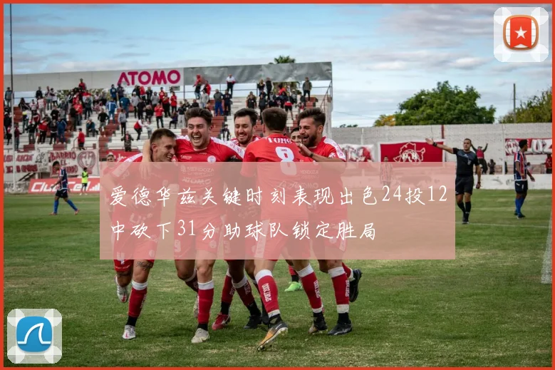 爱德华兹关键时刻表现出色24投12中砍下31分助球队锁定胜局