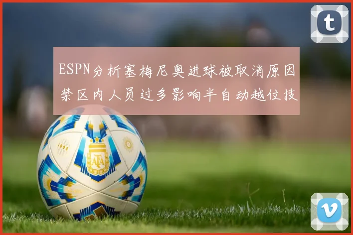 ESPN分析塞梅尼奥进球被取消原因禁区内人员过多影响半自动越位技术使用
