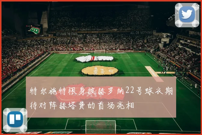 特尔施特根身披赫罗纳22号球衣期待对阵赫塔费的首场亮相