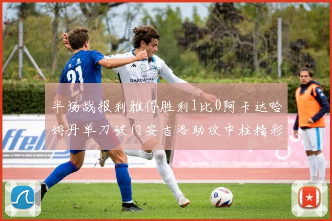 半场战报利雅得胜利1比0阿卡达哈姆丹单刀破门安吉洛助攻中柱精彩瞬间