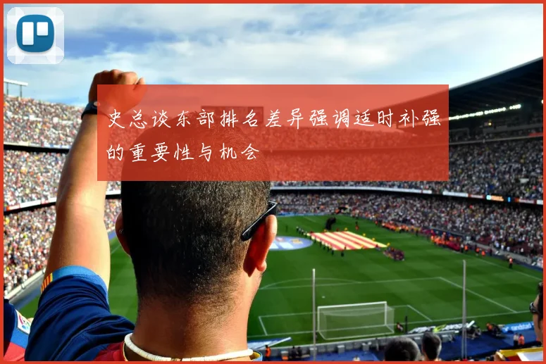 史总谈东部排名差异强调适时补强的重要性与机会