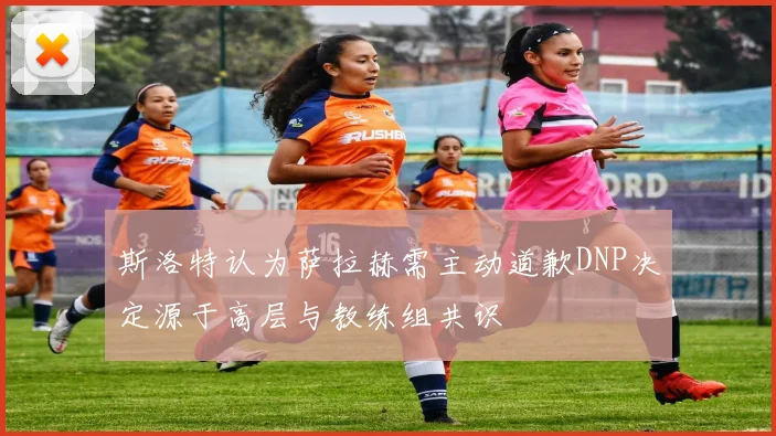 斯洛特认为萨拉赫需主动道歉DNP决定源于高层与教练组共识