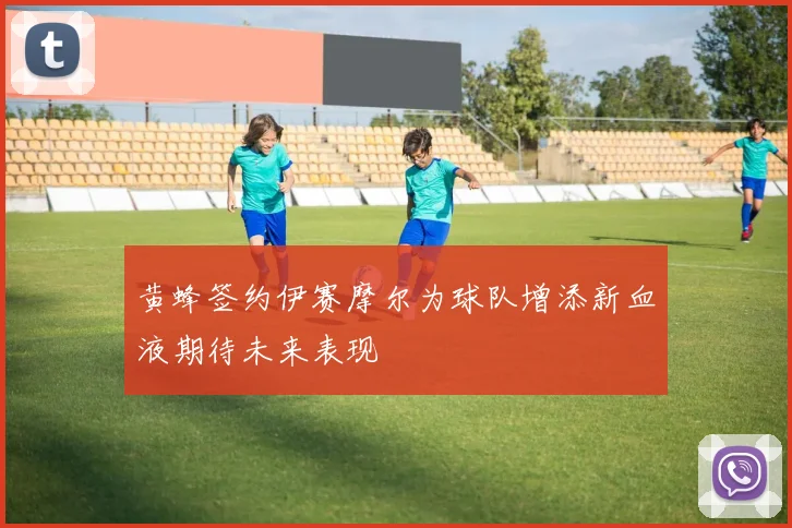 黄蜂签约伊赛摩尔为球队增添新血液期待未来表现