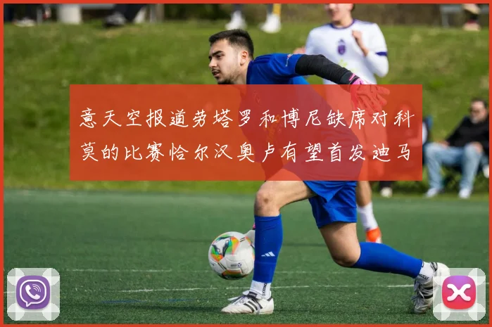 意天空报道劳塔罗和博尼缺席对科莫的比赛恰尔汉奥卢有望首发迪马尔科或将轮休