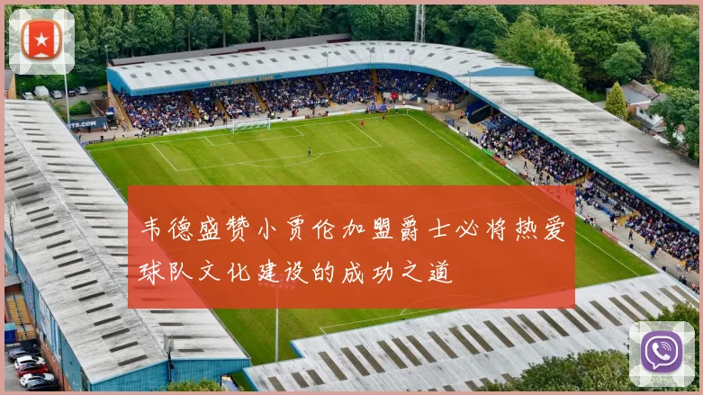 韦德盛赞小贾伦加盟爵士必将热爱球队文化建设的成功之道