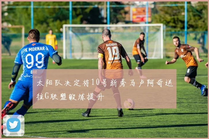 太阳队决定将10号新秀马卢阿奇送往G联盟锻炼提升