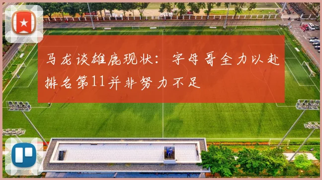 马龙谈雄鹿现状：字母哥全力以赴排名第11并非努力不足