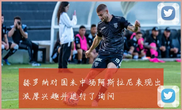 赫罗纳对国米中场阿斯拉尼表现出浓厚兴趣并进行了询问