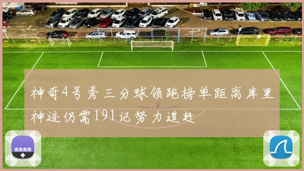 神奇4号秀三分球领跑榜单距离库里神迹仍需191记努力追赶