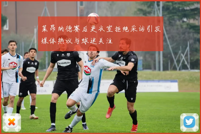 莱昂纳德赛后更衣室拒绝采访引发媒体热议与球迷关注