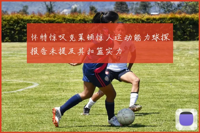 怀特惊叹克莱顿惊人运动能力球探报告未提及其扣篮实力
