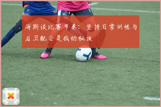 海斯谈比赛节奏：坚持日常训练与后卫配合是我的秘诀