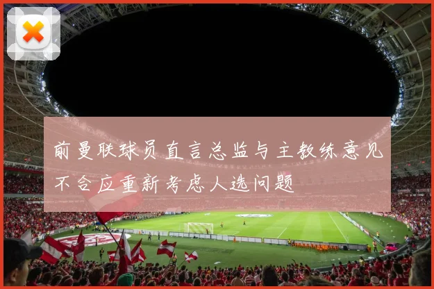 前曼联球员直言总监与主教练意见不合应重新考虑人选问题