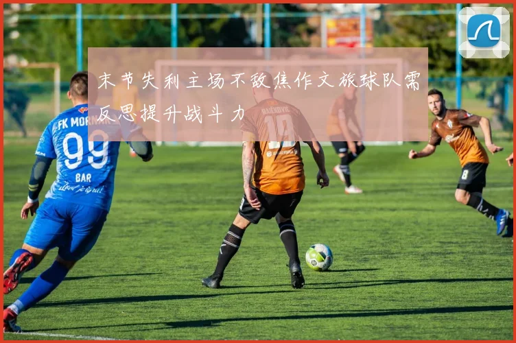 末节失利主场不敌焦作文旅球队需反思提升战斗力