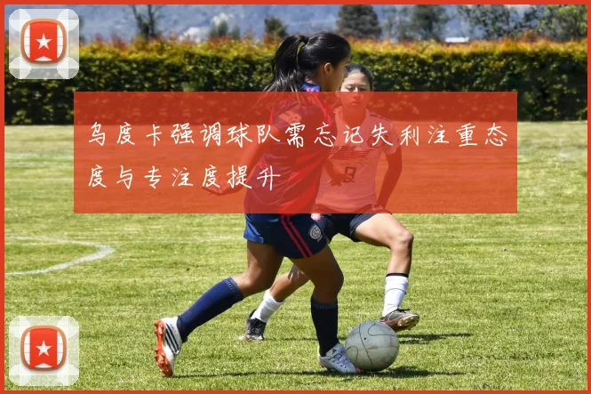 乌度卡强调球队需忘记失利注重态度与专注度提升