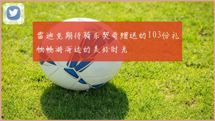雷迪克期待骑东契奇赠送的103份礼物畅游海边的美好时光