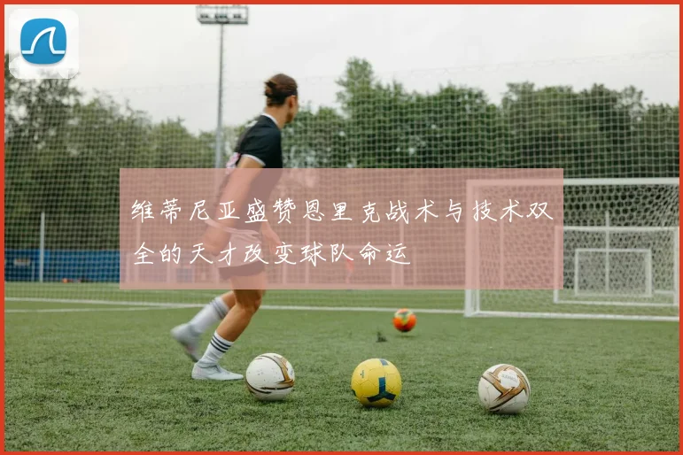 维蒂尼亚盛赞恩里克战术与技术双全的天才改变球队命运