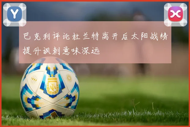 巴克利评论杜兰特离开后太阳战绩提升讽刺意味深远