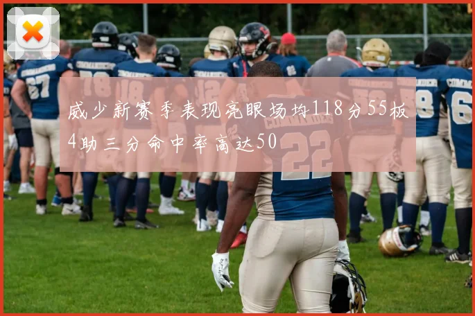 威少新赛季表现亮眼场均118分55板4助三分命中率高达50