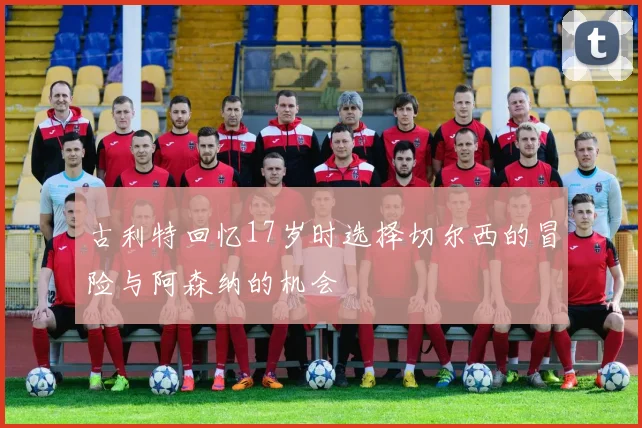 古利特回忆17岁时选择切尔西的冒险与阿森纳的机会