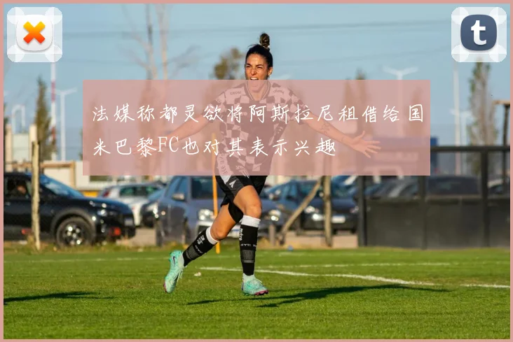 法媒称都灵欲将阿斯拉尼租借给国米巴黎FC也对其表示兴趣