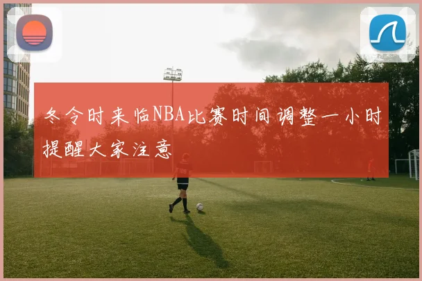 冬令时来临NBA比赛时间调整一小时提醒大家注意