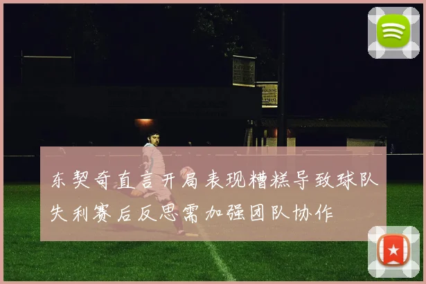 东契奇直言开局表现糟糕导致球队失利赛后反思需加强团队协作