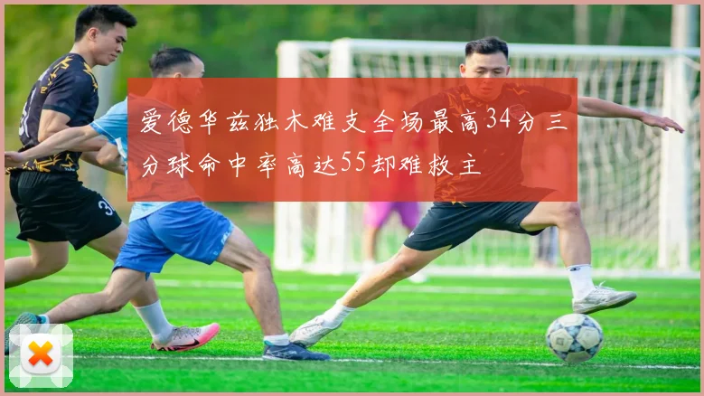 爱德华兹独木难支全场最高34分三分球命中率高达55却难救主