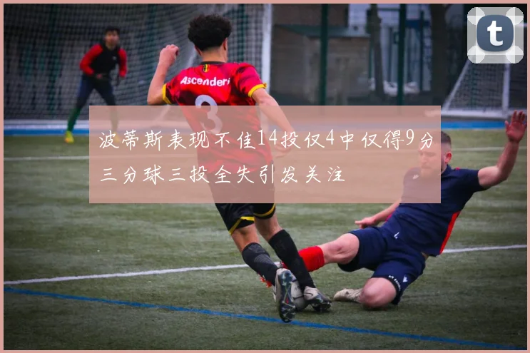 波蒂斯表现不佳14投仅4中仅得9分三分球三投全失引发关注