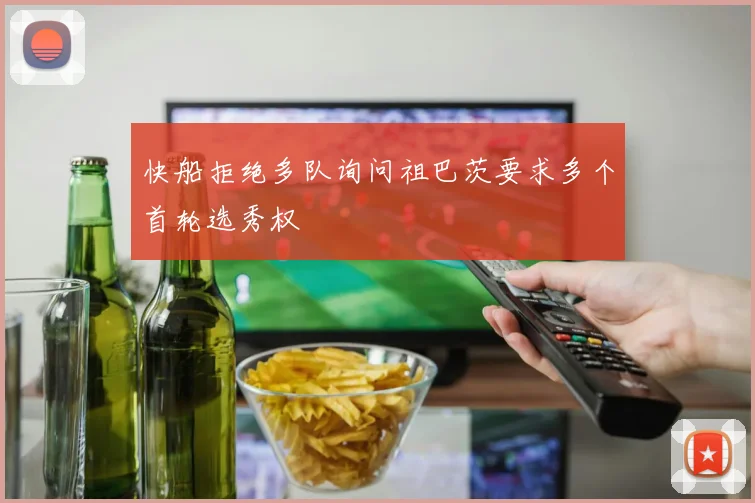 快船拒绝多队询问祖巴茨要求多个首轮选秀权