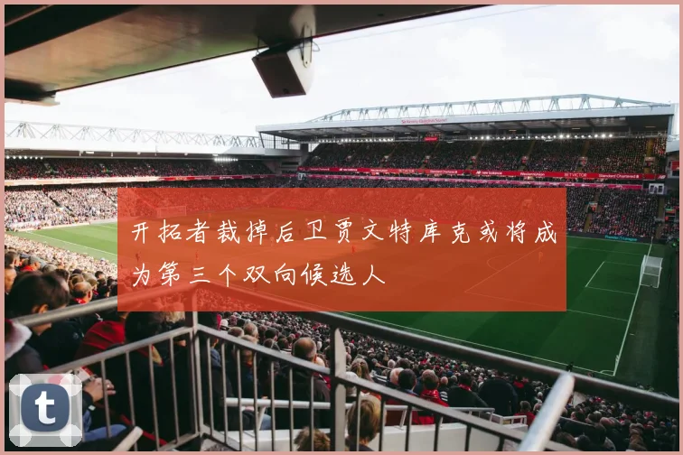 开拓者裁掉后卫贾文特库克或将成为第三个双向候选人