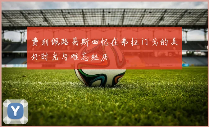 费利佩路易斯回忆在弗拉门戈的美好时光与难忘经历