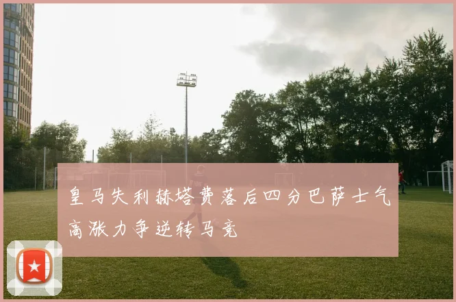 皇马失利赫塔费落后四分巴萨士气高涨力争逆转马竞