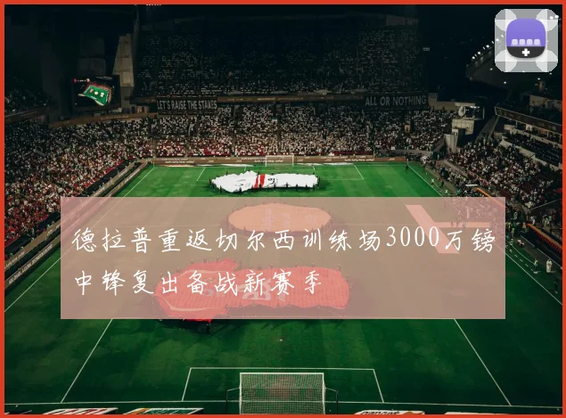 德拉普重返切尔西训练场3000万镑中锋复出备战新赛季